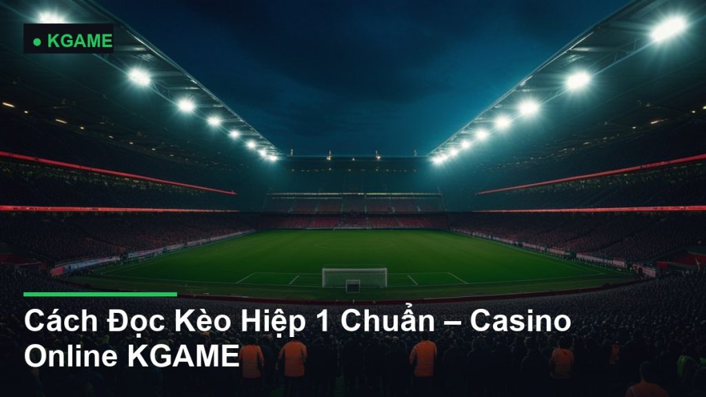 Cách Đọc Kèo Hiệp 1 Chuẩn – Casino Online KGAME