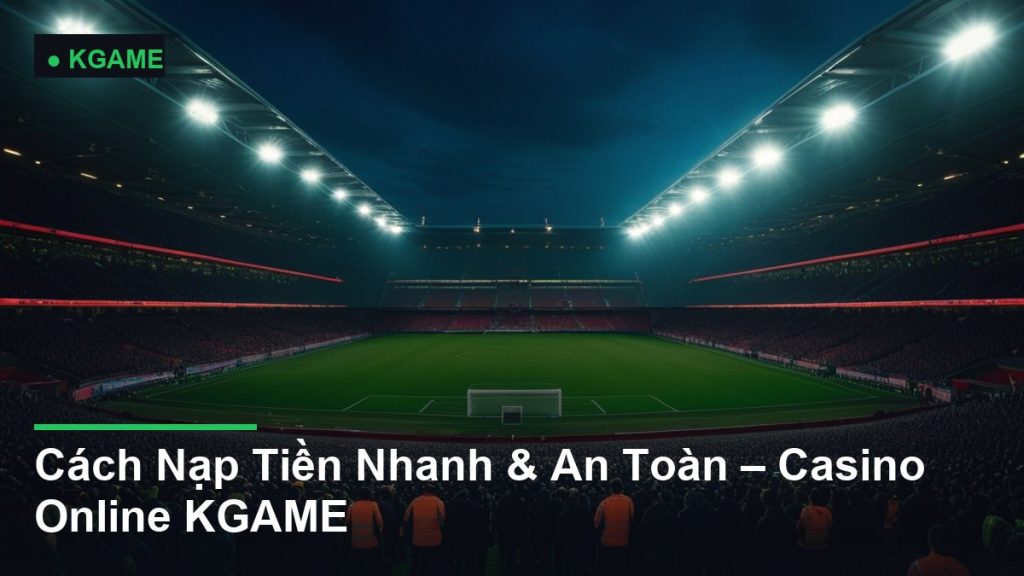 Cách Nạp Tiền Nhanh & An Toàn – Casino Online KGAME