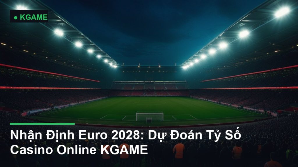 Nhận Định Euro 2028: Dự Đoán Tỷ Số Casino Online KGAME