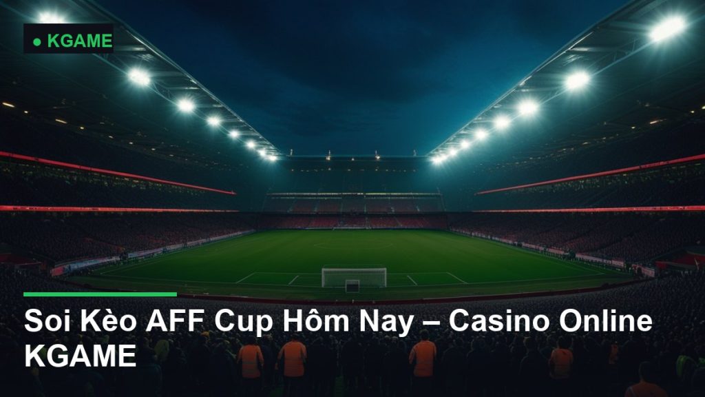 Soi Kèo AFF Cup Hôm Nay – Casino Online KGAME