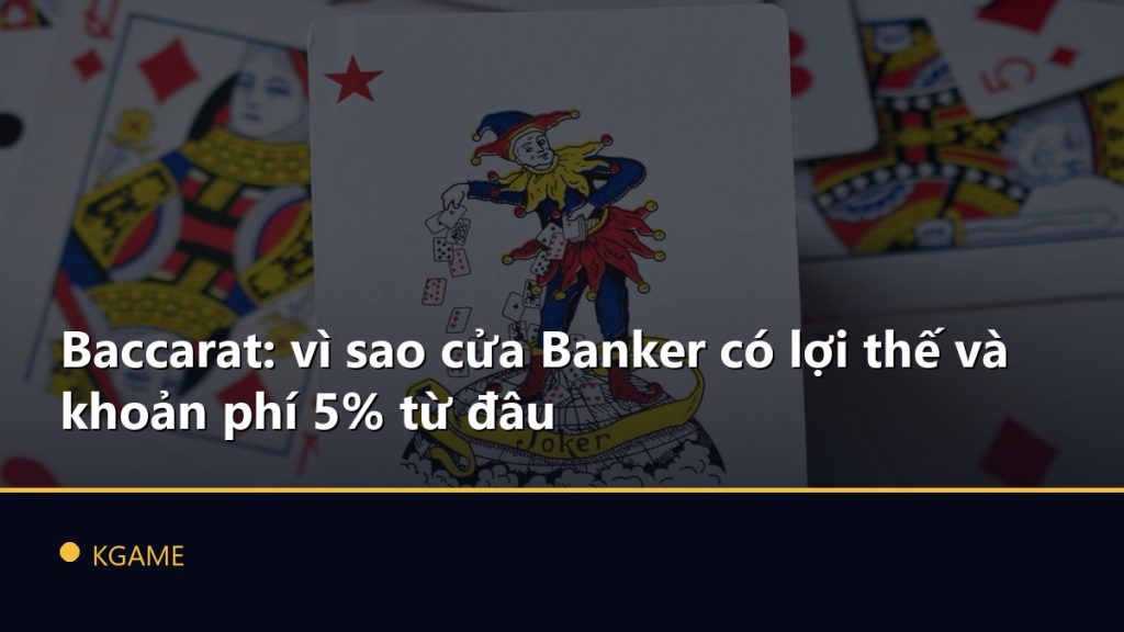 Baccarat: vì sao cửa Banker có lợi thế và khoản phí 5% từ đâu