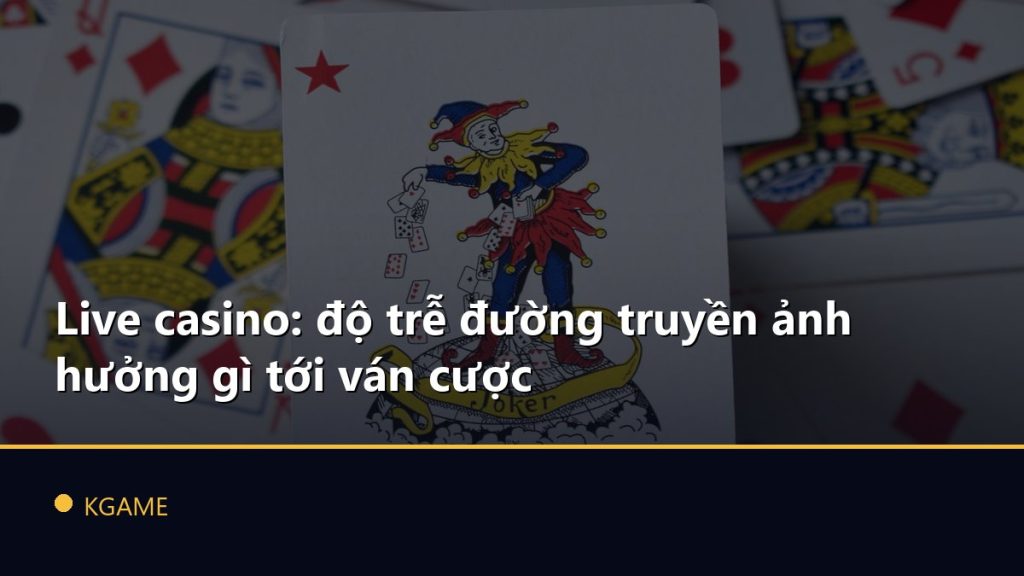 Live casino: độ trễ đường truyền ảnh hưởng gì tới ván cược