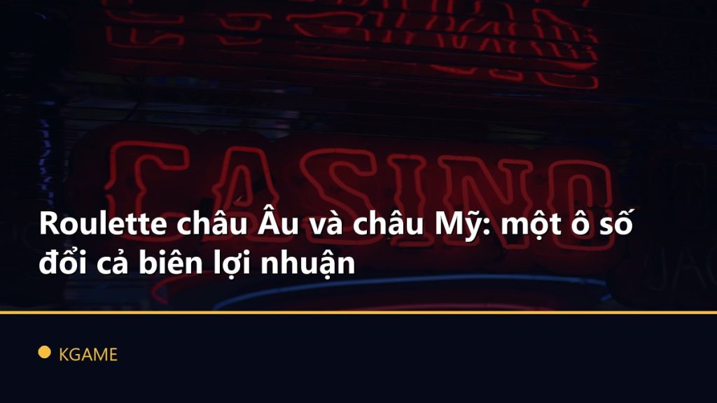 Roulette châu Âu và châu Mỹ: một ô số đổi cả biên lợi nhuận