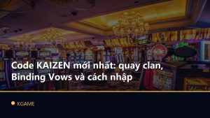 Code KAIZEN mới nhất: quay clan, Binding Vows và cách nhập