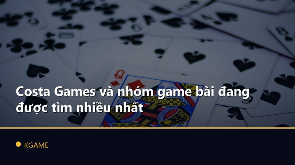 Costa Games và nhóm game bài đang được tìm nhiều nhất